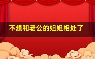 不想和老公的姐姐相处了