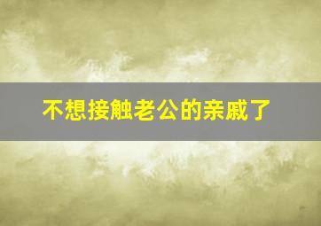 不想接触老公的亲戚了