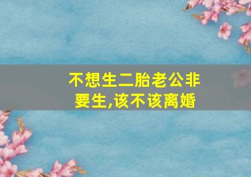 不想生二胎老公非要生,该不该离婚