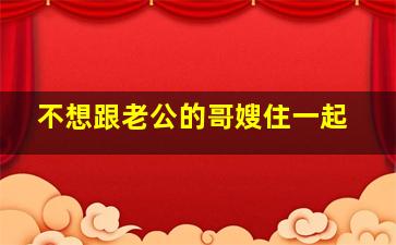 不想跟老公的哥嫂住一起