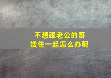 不想跟老公的哥嫂住一起怎么办呢