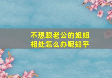 不想跟老公的姐姐相处怎么办呢知乎