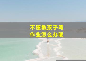 不懂教孩子写作业怎么办呢