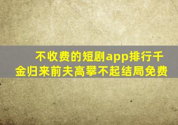 不收费的短剧app排行千金归来前夫高攀不起结局免费