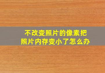 不改变照片的像素把照片内存变小了怎么办