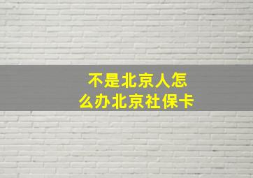 不是北京人怎么办北京社保卡