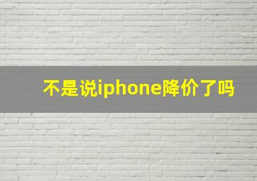 不是说iphone降价了吗