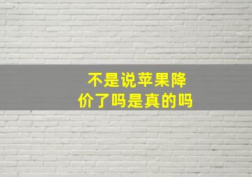 不是说苹果降价了吗是真的吗