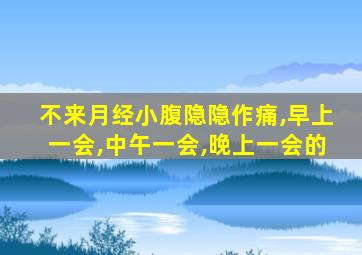 不来月经小腹隐隐作痛,早上一会,中午一会,晚上一会的