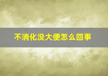 不消化没大便怎么回事