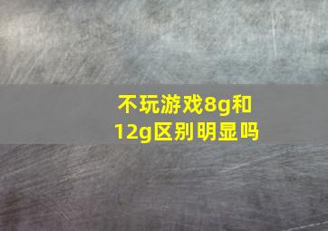 不玩游戏8g和12g区别明显吗