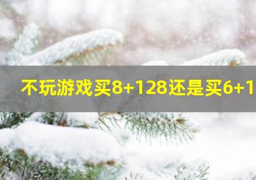 不玩游戏买8+128还是买6+128