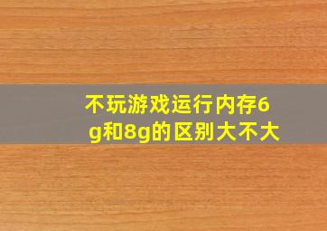 不玩游戏运行内存6g和8g的区别大不大