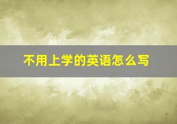 不用上学的英语怎么写