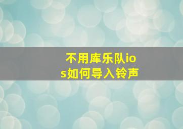 不用库乐队ios如何导入铃声