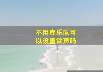 不用库乐队可以设置铃声吗