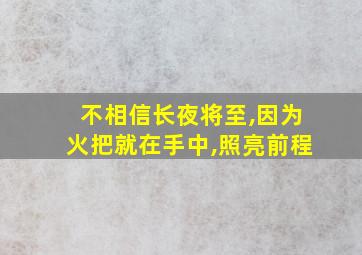 不相信长夜将至,因为火把就在手中,照亮前程