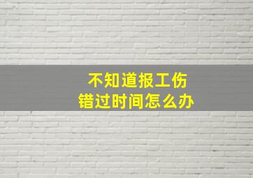 不知道报工伤错过时间怎么办