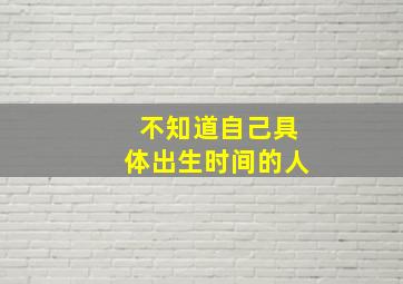 不知道自己具体出生时间的人