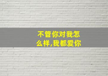 不管你对我怎么样,我都爱你