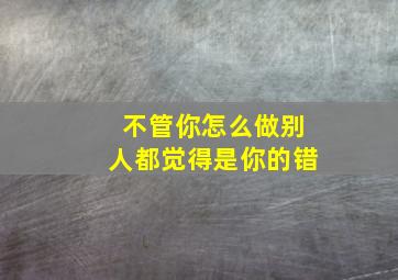 不管你怎么做别人都觉得是你的错