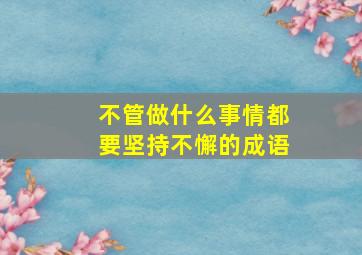 不管做什么事情都要坚持不懈的成语