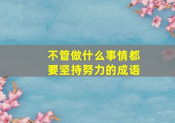 不管做什么事情都要坚持努力的成语