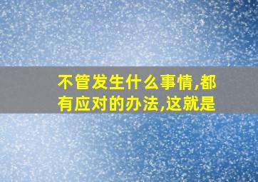 不管发生什么事情,都有应对的办法,这就是