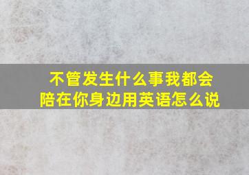 不管发生什么事我都会陪在你身边用英语怎么说