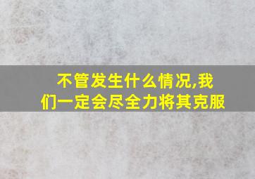 不管发生什么情况,我们一定会尽全力将其克服