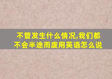 不管发生什么情况,我们都不会半途而废用英语怎么说