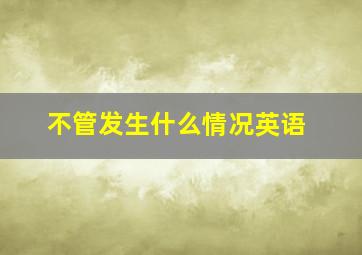 不管发生什么情况英语