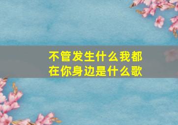 不管发生什么我都在你身边是什么歌