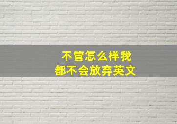 不管怎么样我都不会放弃英文