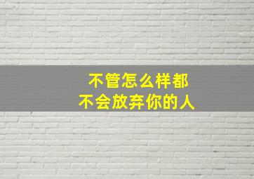 不管怎么样都不会放弃你的人