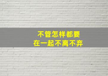 不管怎样都要在一起不离不弃