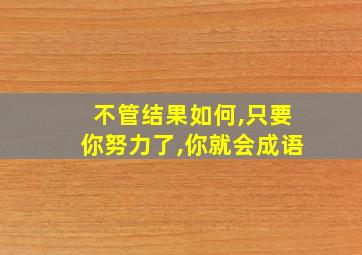 不管结果如何,只要你努力了,你就会成语