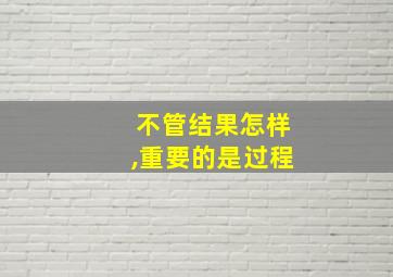 不管结果怎样,重要的是过程