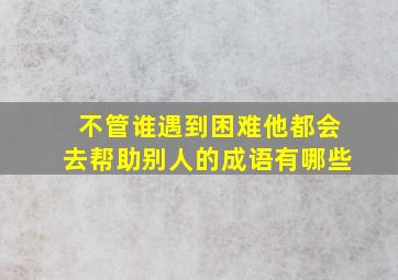 不管谁遇到困难他都会去帮助别人的成语有哪些