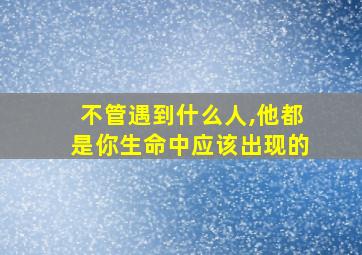 不管遇到什么人,他都是你生命中应该出现的