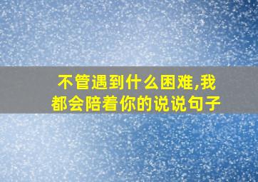 不管遇到什么困难,我都会陪着你的说说句子