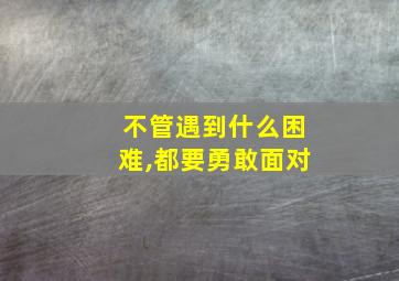 不管遇到什么困难,都要勇敢面对