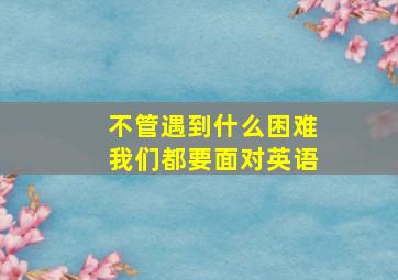 不管遇到什么困难我们都要面对英语