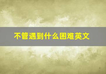 不管遇到什么困难英文