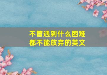 不管遇到什么困难都不能放弃的英文