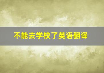 不能去学校了英语翻译