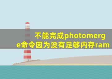 不能完成photomerge命令因为没有足够内存ram