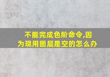 不能完成色阶命令,因为现用图层是空的怎么办