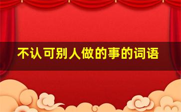 不认可别人做的事的词语