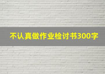 不认真做作业检讨书300字